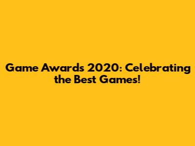 Game Awards 2020: Celebrating the Best Games!