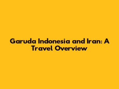 Garuda Indonesia and Iran: A Travel Overview