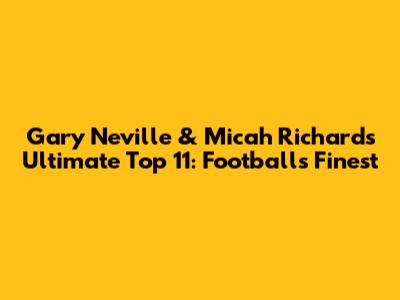 Gary Neville & Micah Richards' Ultimate Top 11: Football's Finest