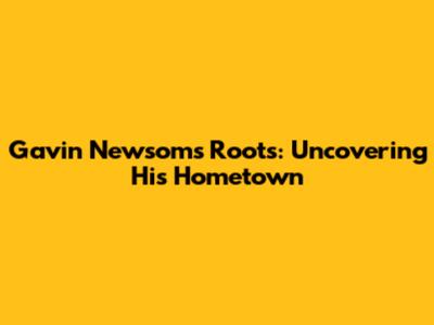 Gavin Newsom's Roots: Uncovering His Hometown