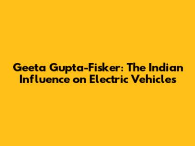 Geeta Gupta-Fisker: The Indian Influence on Electric Vehicles