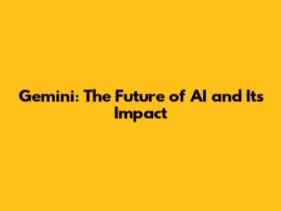 Gemini: The Future of AI and Its Impact