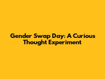 Gender Swap Day: A Curious Thought Experiment