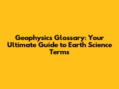Geophysics Glossary: Your Ultimate Guide to Earth Science Terms