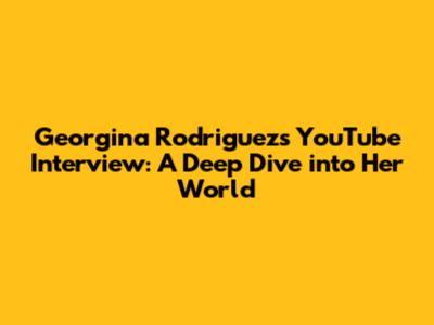 Georgina Rodriguez's YouTube Interview: A Deep Dive into Her World