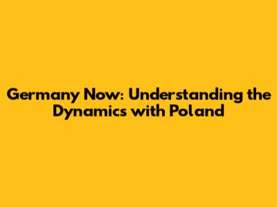 Germany Now: Understanding the Dynamics with Poland