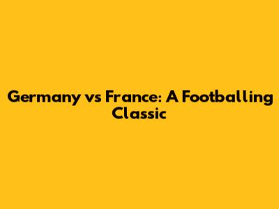 Germany vs France: A Footballing Classic