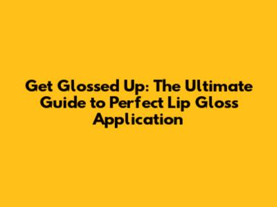 Get Glossed Up: The Ultimate Guide to Perfect Lip Gloss Application