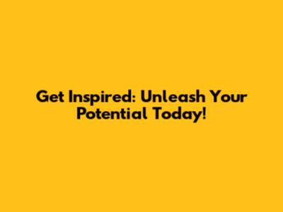 Get Inspired: Unleash Your Potential Today!