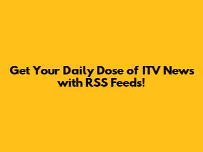 Get Your Daily Dose of ITV News with RSS Feeds!