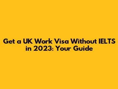 Get a UK Work Visa Without IELTS in 2023: Your Guide