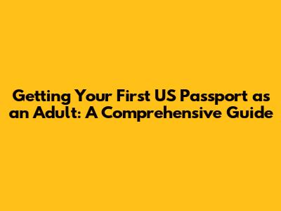 Getting Your First US Passport as an Adult: A Comprehensive Guide