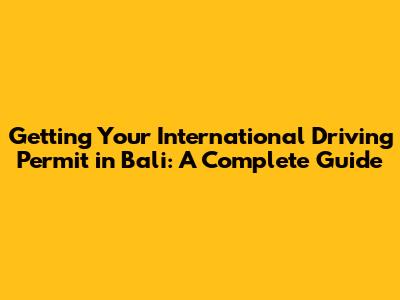 Getting Your International Driving Permit in Bali: A Complete Guide