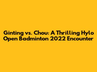 Ginting vs. Chou: A Thrilling Hylo Open Badminton 2022 Encounter
