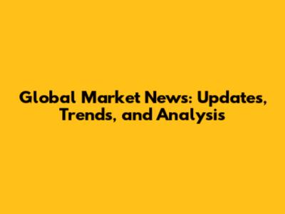Global Market News: Updates, Trends, and Analysis
