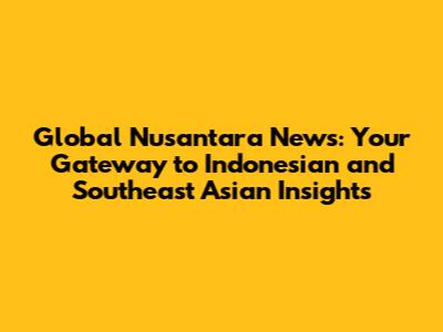 Global Nusantara News: Your Gateway to Indonesian and Southeast Asian Insights