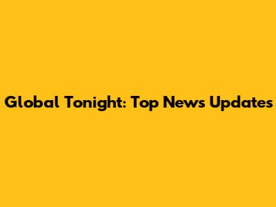 Global Tonight: Top News Updates