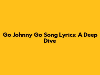 Go Johnny Go Song Lyrics: A Deep Dive