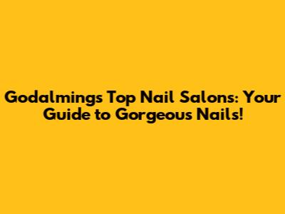 Godalming's Top Nail Salons: Your Guide to Gorgeous Nails!