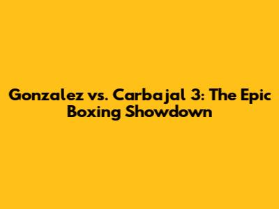 Gonzalez vs. Carbajal 3: The Epic Boxing Showdown