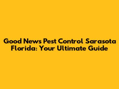 Good News Pest Control Sarasota Florida: Your Ultimate Guide
