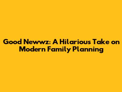 Good Newwz: A Hilarious Take on Modern Family Planning