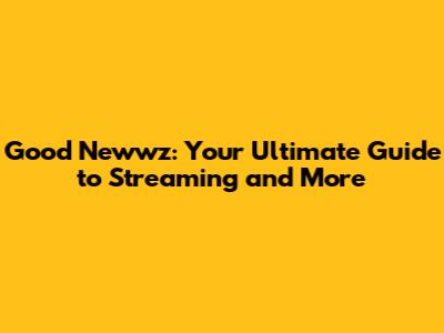 Good Newwz: Your Ultimate Guide to Streaming and More