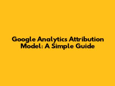 Google Analytics Attribution Model: A Simple Guide