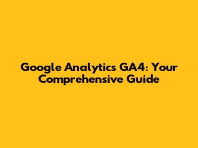 Google Analytics GA4: Your Comprehensive Guide