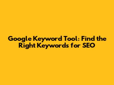 Google Keyword Tool: Find the Right Keywords for SEO