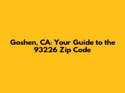 Goshen, CA: Your Guide to the 93226 Zip Code