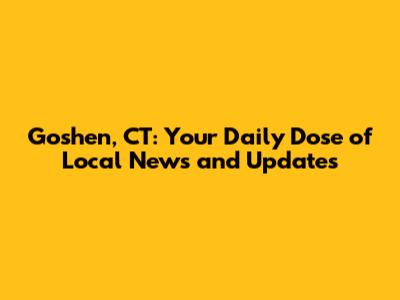 Goshen, CT: Your Daily Dose of Local News and Updates