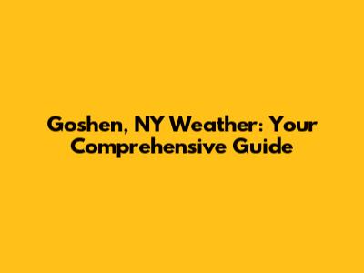 Goshen, NY Weather: Your Comprehensive Guide