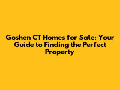Goshen CT Homes for Sale: Your Guide to Finding the Perfect Property