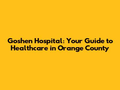 Goshen Hospital: Your Guide to Healthcare in Orange County