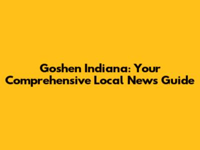 Goshen Indiana: Your Comprehensive Local News Guide
