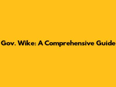 Gov. Wike: A Comprehensive Guide