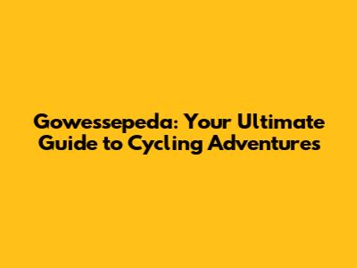 Gowessepeda: Your Ultimate Guide to Cycling Adventures
