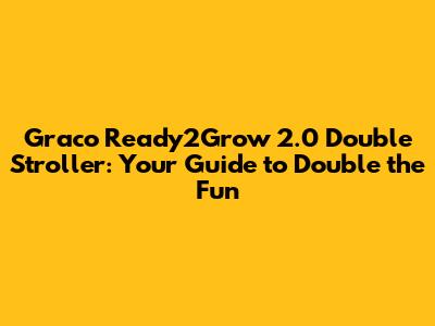 Graco Ready2Grow 2.0 Double Stroller: Your Guide to Double the Fun