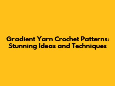 Gradient Yarn Crochet Patterns: Stunning Ideas and Techniques