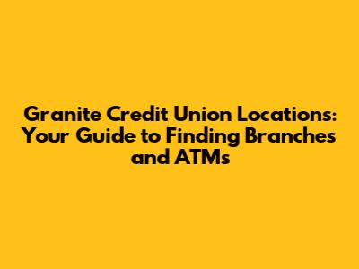Granite Credit Union Locations: Your Guide to Finding Branches and ATMs