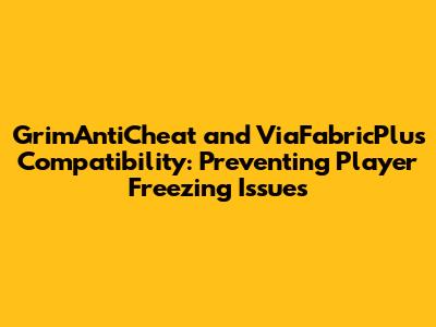 GrimAntiCheat and ViaFabricPlus Compatibility: Preventing Player Freezing Issues