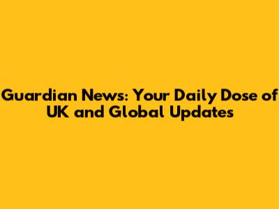 Guardian News: Your Daily Dose of UK and Global Updates
