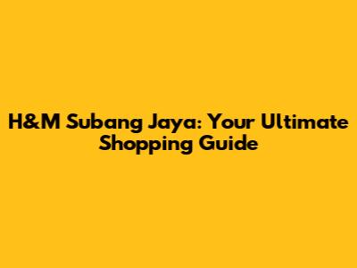H&M Subang Jaya: Your Ultimate Shopping Guide