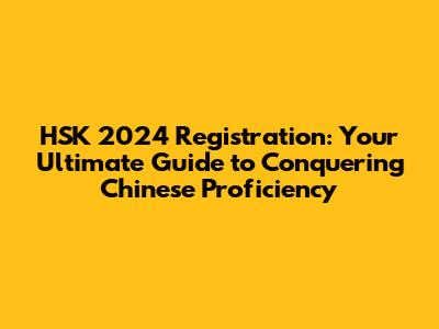 HSK 2024 Registration: Your Ultimate Guide to Conquering Chinese Proficiency