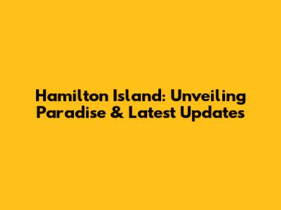 Hamilton Island: Unveiling Paradise & Latest Updates