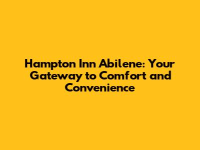 Hampton Inn Abilene: Your Gateway to Comfort and Convenience