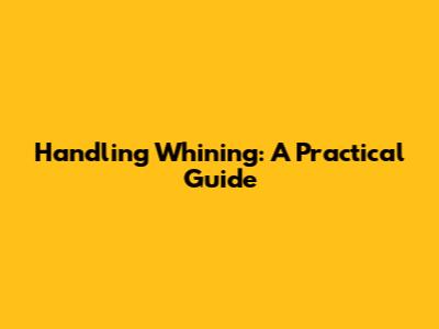 Handling Whining: A Practical Guide