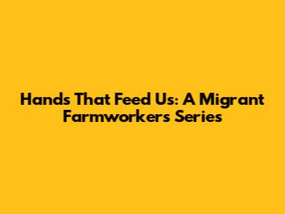 Hands That Feed Us: A Migrant Farmworkers Series
