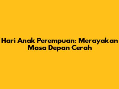 Hari Anak Perempuan: Merayakan Masa Depan Cerah